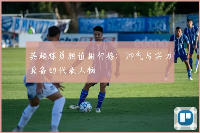英超球员颜值排行榜：帅气与实力兼备的代表人物