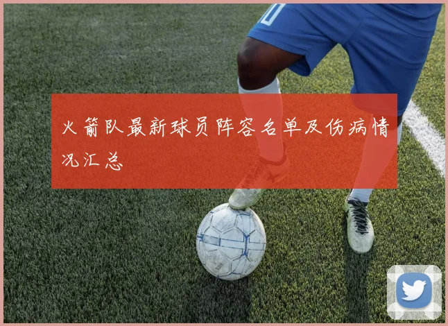 火箭队最新球员阵容名单及伤病情况汇总
