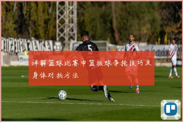 详解篮球比赛中篮板球争抢技巧及身体对抗方法