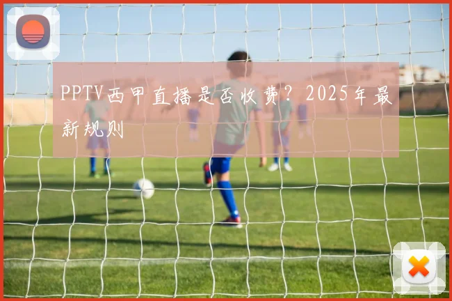 PPTV西甲直播是否收费？2025年最新规则