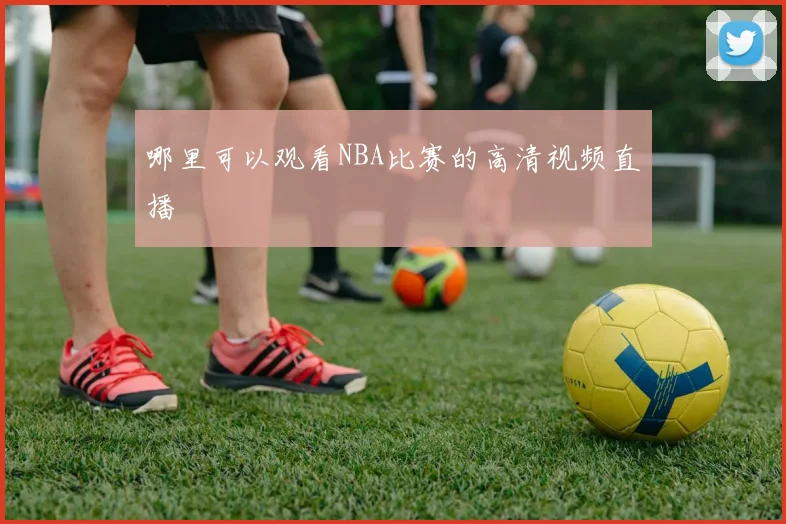 哪里可以观看NBA比赛的高清视频直播