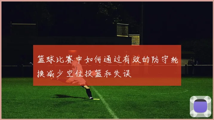 篮球比赛中如何通过有效的防守轮换减少空位投篮和失误