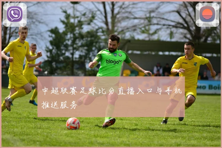 中超联赛足球比分直播入口与手机推送服务