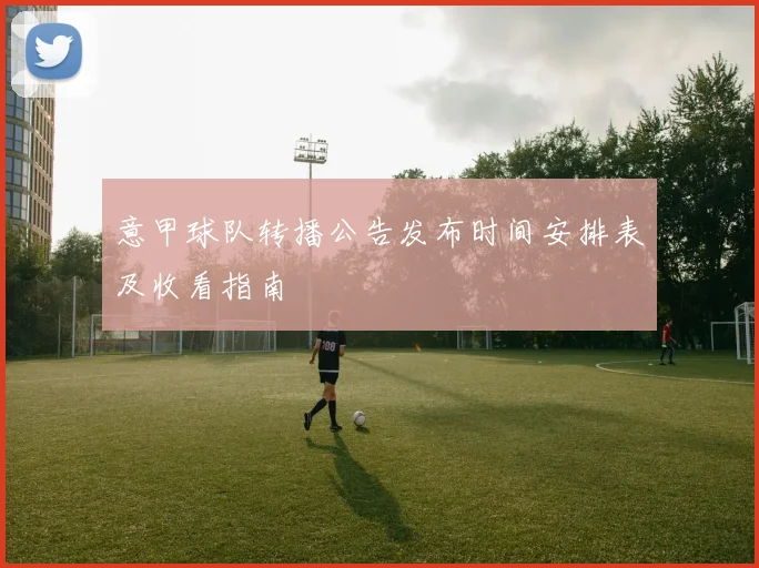 意甲球队转播公告发布时间安排表及收看指南