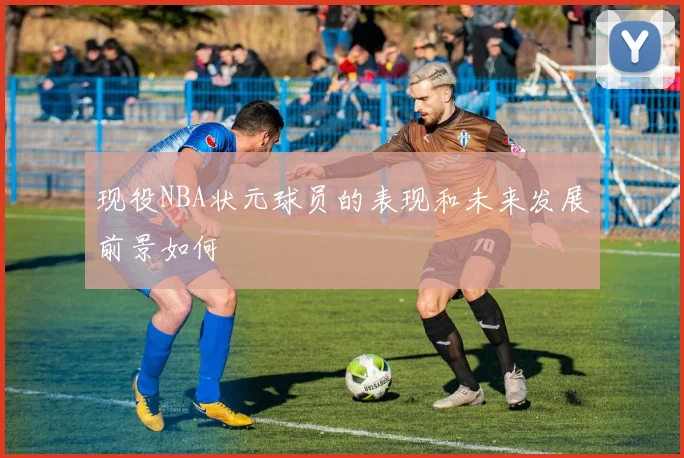现役NBA状元球员的表现和未来发展前景如何