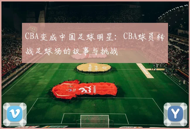 CBA变成中国足球明星：CBA球员转战足球场的故事与挑战