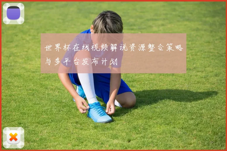 世界杯在线视频解说资源整合策略与多平台发布计划