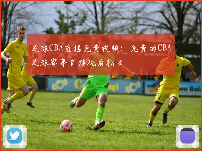 足球CBA直播免费视频：免费的CBA足球赛事直播观看指南